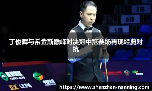 丁俊晖与希金斯巅峰对决冠中冠赛场再现经典对抗