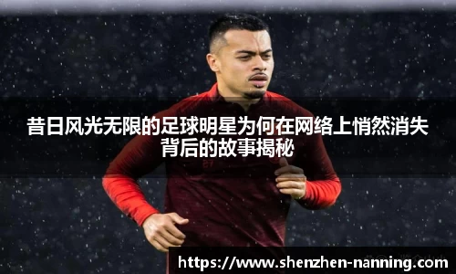 昔日风光无限的足球明星为何在网络上悄然消失背后的故事揭秘