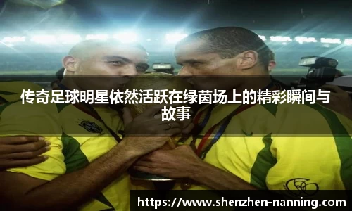 传奇足球明星依然活跃在绿茵场上的精彩瞬间与故事