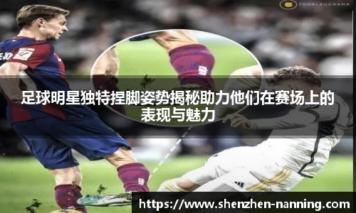 足球明星独特捏脚姿势揭秘助力他们在赛场上的表现与魅力