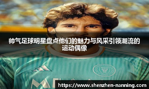 帅气足球明星盘点他们的魅力与风采引领潮流的运动偶像