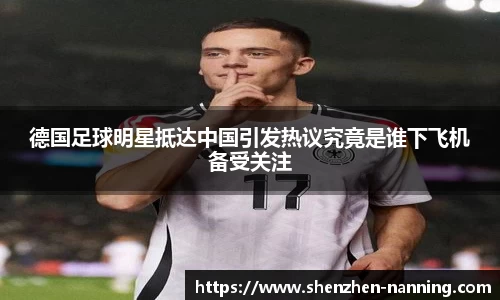 德国足球明星抵达中国引发热议究竟是谁下飞机备受关注