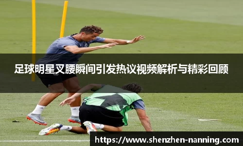 足球明星叉腰瞬间引发热议视频解析与精彩回顾
