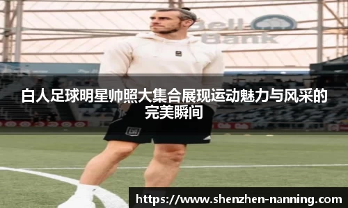 白人足球明星帅照大集合展现运动魅力与风采的完美瞬间