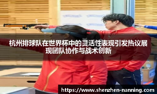 杭州排球队在世界杯中的灵活性表现引发热议展现团队协作与战术创新