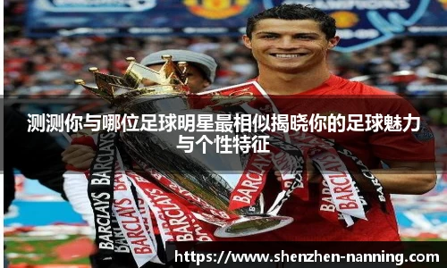 测测你与哪位足球明星最相似揭晓你的足球魅力与个性特征