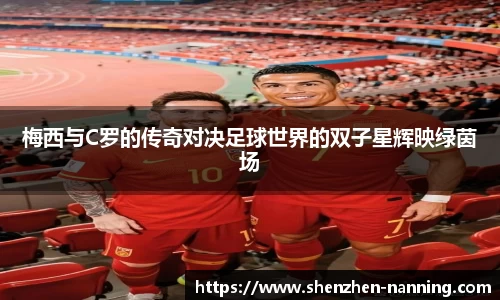 梅西与C罗的传奇对决足球世界的双子星辉映绿茵场