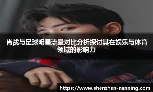 肖战与足球明星流量对比分析探讨其在娱乐与体育领域的影响力